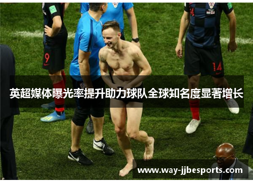 英超媒体曝光率提升助力球队全球知名度显著增长 英超媒体曝光率提升助力球队全球知名度显著增长