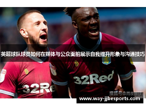 英超球队球员如何在媒体与公众面前展示自我提升形象与沟通技巧 英超球队球员如何在媒体与公众面前展示自我提升形象与沟通技巧