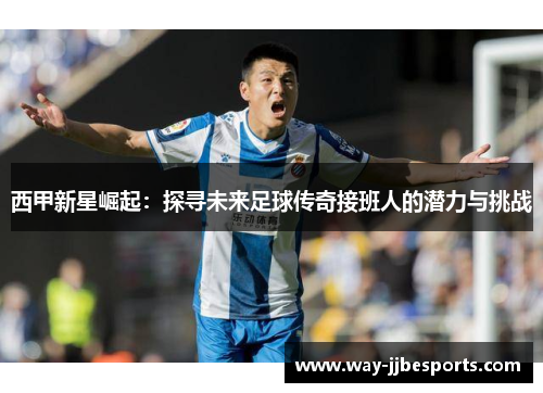 西甲新星崛起:探寻未来足球传奇接班人的潜力与挑战 西甲新星崛起:探寻未来足球传奇接班人的潜力与挑战