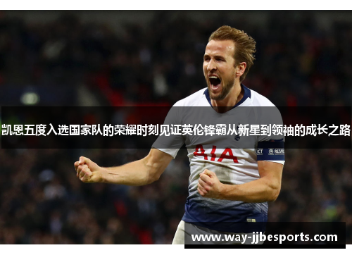 凯恩五度入选国家队的荣耀时刻见证英伦锋霸从新星到领袖的成长之路