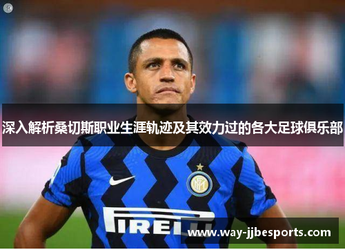 深入解析桑切斯职业生涯轨迹及其效力过的各大足球俱乐部 深入解析桑切斯职业生涯轨迹及其效力过的各大足球俱乐部