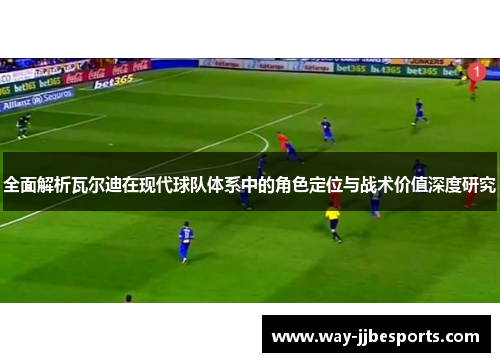 全面解析瓦尔迪在现代球队体系中的角色定位与战术价值深度研究