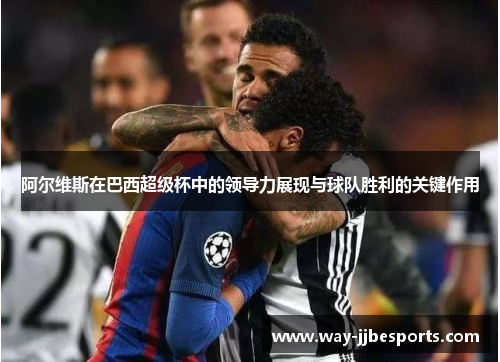 阿尔维斯在巴西超级杯中的领导力展现与球队胜利的关键作用 阿尔维斯在巴西超级杯中的领导力展现与球队胜利的关键作用