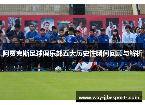 阿贾克斯足球俱乐部五大历史性瞬间回顾与解析
