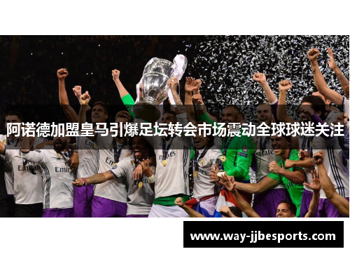 阿诺德加盟皇马引爆足坛转会市场震动全球球迷关注 阿诺德加盟皇马引爆足坛转会市场震动全球球迷关注