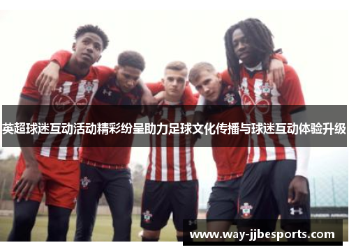英超球迷互动活动精彩纷呈助力足球文化传播与球迷互动体验升级 英超球迷互动活动精彩纷呈助力足球文化传播与球迷互动体验升级