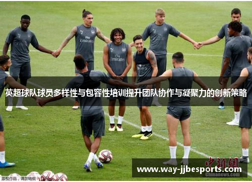 英超球队球员多样性与包容性培训提升团队协作与凝聚力的创新策略 英超球队球员多样性与包容性培训提升团队协作与凝聚力的创新策略