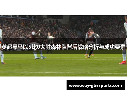 英超黑马以5比0大胜森林队背后战略分析与成功要素