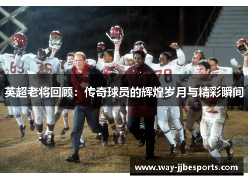 英超老将回顾:传奇球员的辉煌岁月与精彩瞬间 英超老将回顾:传奇球员的辉煌岁月与精彩瞬间