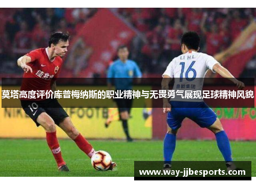 莫塔高度评价库普梅纳斯的职业精神与无畏勇气展现足球精神风貌 莫塔高度评价库普梅纳斯的职业精神与无畏勇气展现足球精神风貌