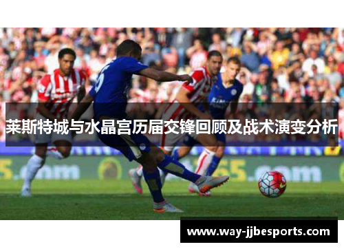 莱斯特城与水晶宫历届交锋回顾及战术演变分析 莱斯特城与水晶宫历届交锋回顾及战术演变分析