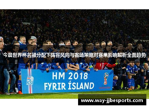 今晨世界杯名额分配下阵容风向与客场策略对赛果影响解析全面趋势 今晨世界杯名额分配下阵容风向与客场策略对赛果影响解析全面趋势