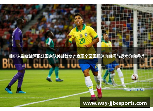 菲尔米诺鏖战阿根廷国家队关键战高光表现全面回顾经典瞬间与战术价值解析 菲尔米诺鏖战阿根廷国家队关键战高光表现全面回顾经典瞬间与战术价值解析