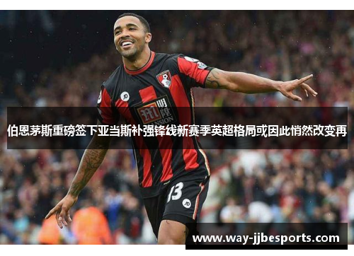 伯恩茅斯重磅签下亚当斯补强锋线新赛季英超格局或因此悄然改变再 伯恩茅斯重磅签下亚当斯补强锋线新赛季英超格局或因此悄然改变再