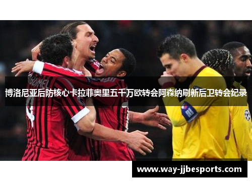 博洛尼亚后防核心卡拉菲奥里五千万欧转会阿森纳刷新后卫转会纪录 博洛尼亚后防核心卡拉菲奥里五千万欧转会阿森纳刷新后卫转会纪录