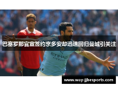 巴塞罗那官宣签约京多安却迅速回归曼城引关注 巴塞罗那官宣签约京多安却迅速回归曼城引关注