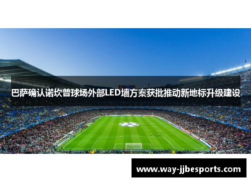 巴萨确认诺坎普球场外部LED墙方案获批推动新地标升级建设