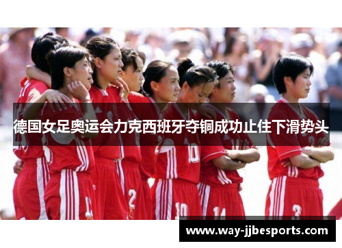 德国女足奥运会力克西班牙夺铜成功止住下滑势头