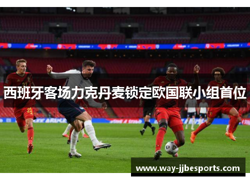 西班牙客场力克丹麦锁定欧国联小组首位