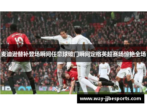 麦迪逊替补登场瞬间任意球破门瞬间定格英超赛场惊艳全场
