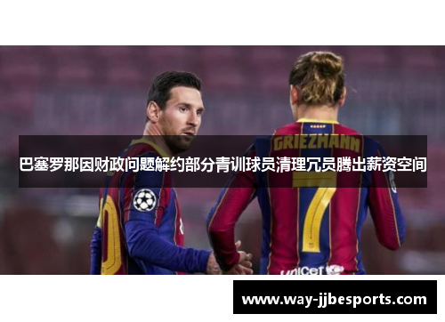 巴塞罗那因财政问题解约部分青训球员清理冗员腾出薪资空间